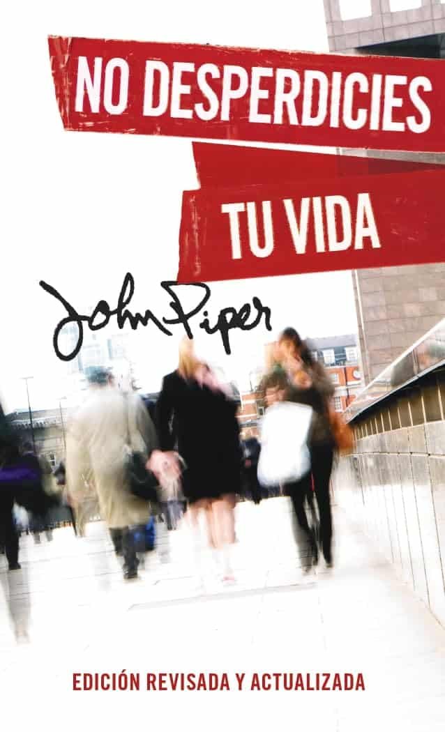 No desperdicies tu vida, Edición revisada y actualizada - John Piper